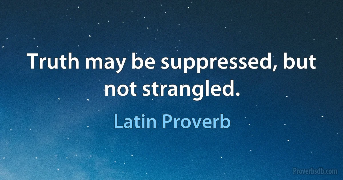 Truth may be suppressed, but not strangled. (Latin Proverb)