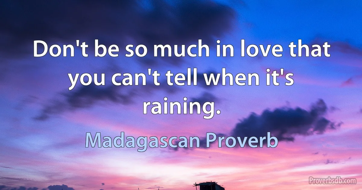 Don't be so much in love that you can't tell when it's raining. (Madagascan Proverb)