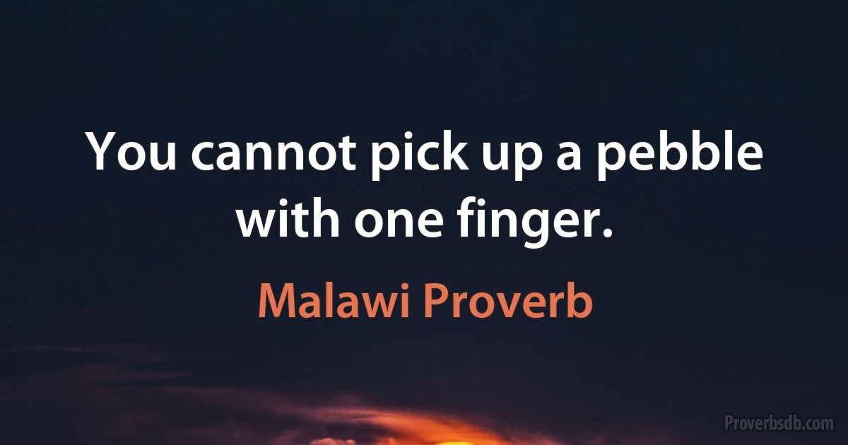 You cannot pick up a pebble with one finger. (Malawi Proverb)