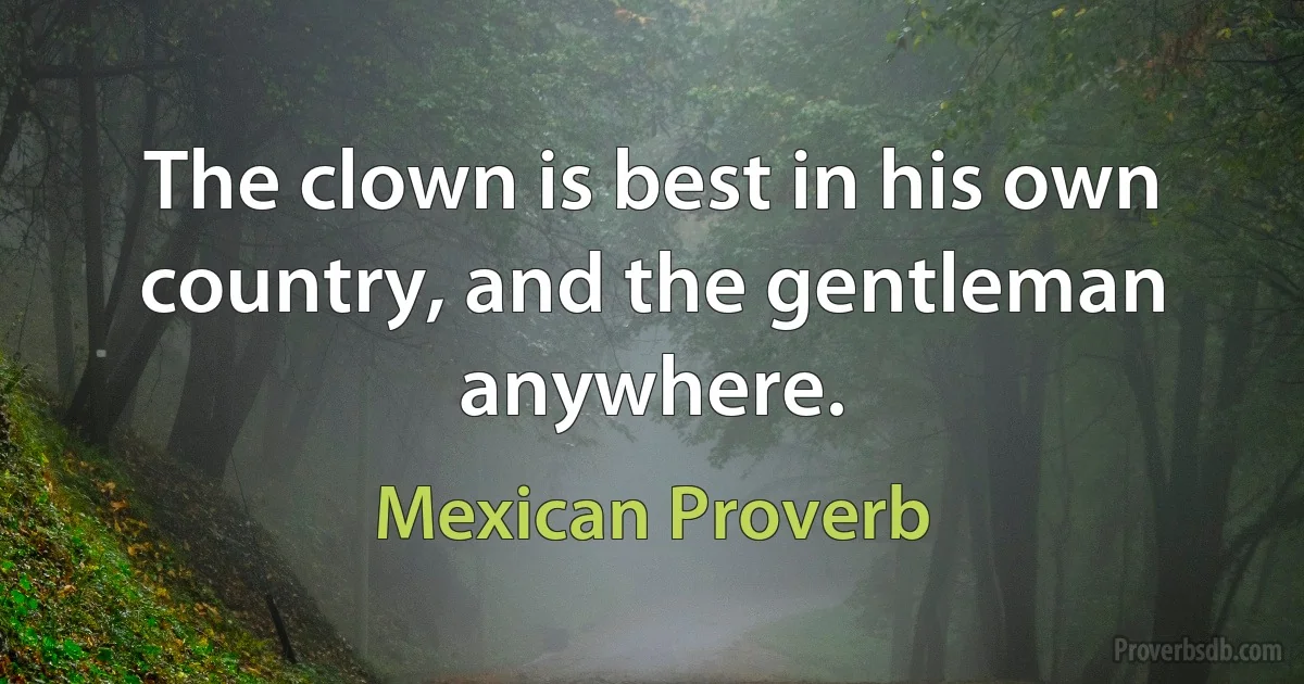 The clown is best in his own country, and the gentleman anywhere. (Mexican Proverb)