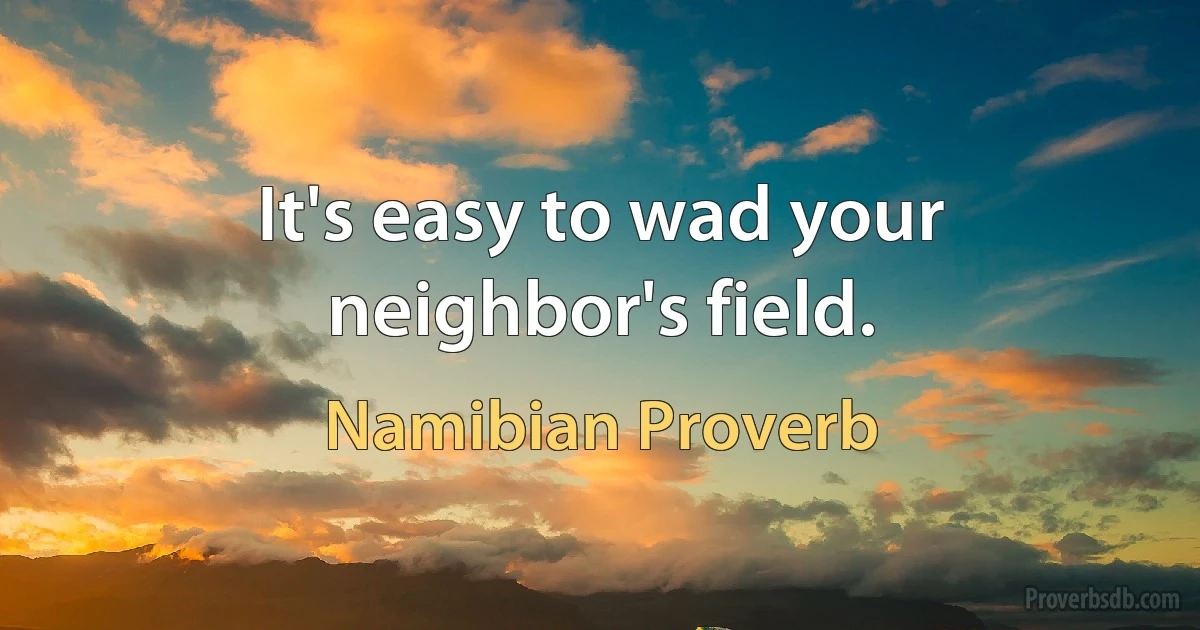 It's easy to wad your neighbor's field. (Namibian Proverb)