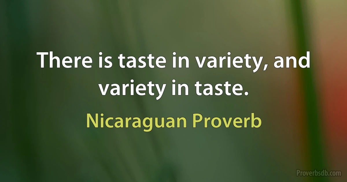 There is taste in variety, and variety in taste. (Nicaraguan Proverb)