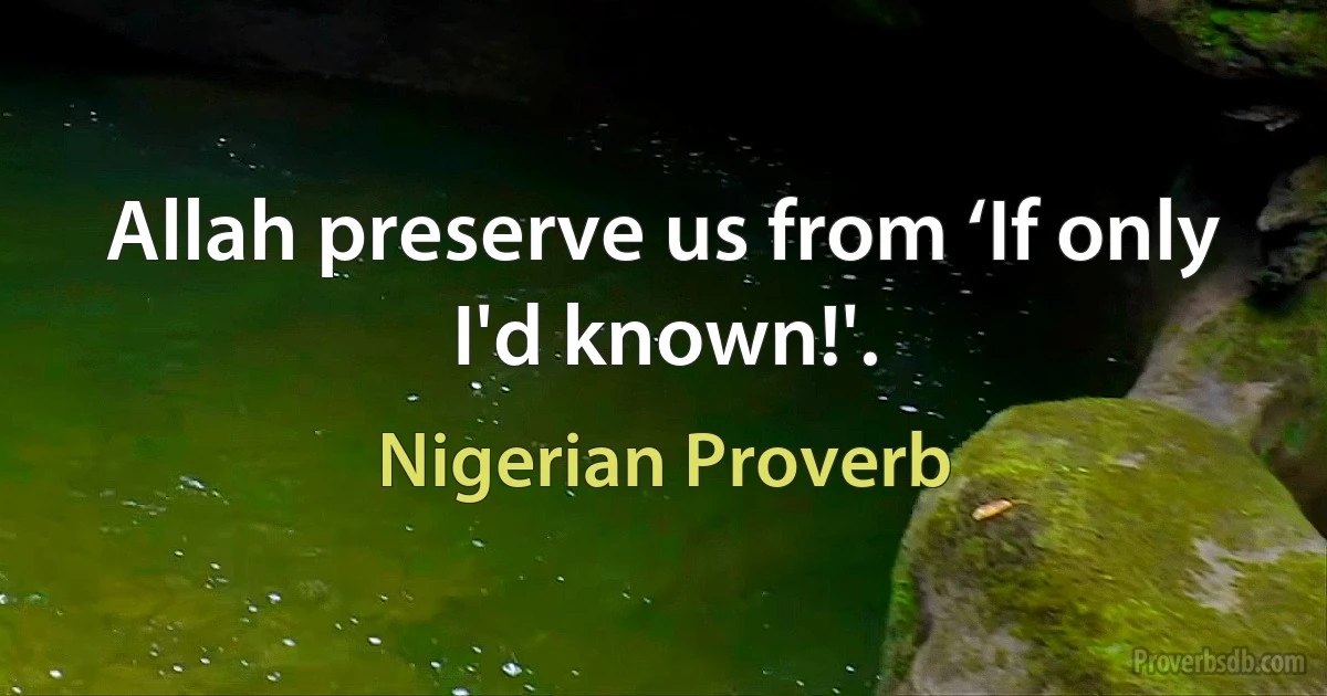 Allah preserve us from ‘If only I'd known!'. (Nigerian Proverb)