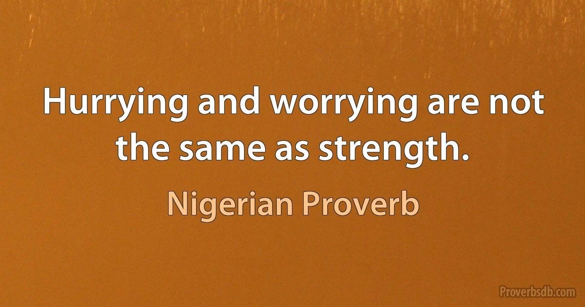 Hurrying and worrying are not the same as strength. (Nigerian Proverb)