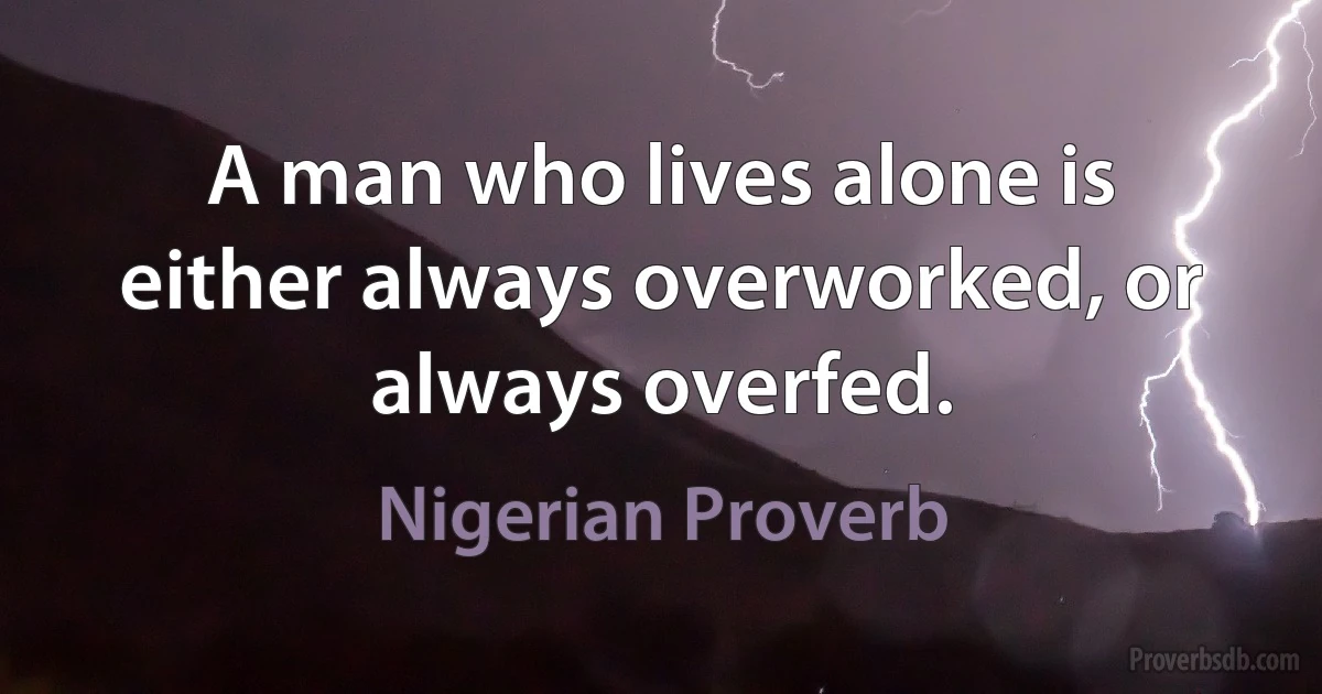 A man who lives alone is either always overworked, or always overfed. (Nigerian Proverb)