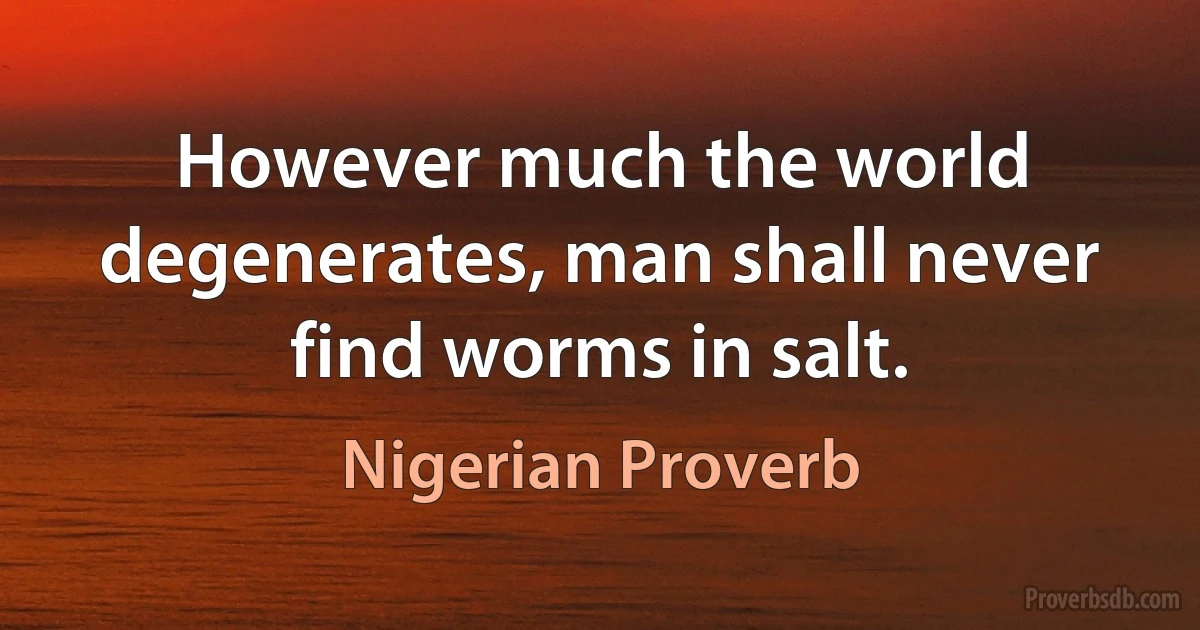 However much the world degenerates, man shall never find worms in salt. (Nigerian Proverb)