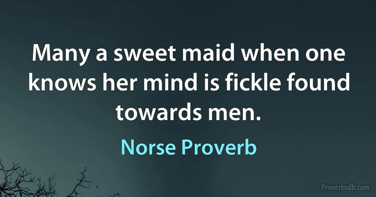 Many a sweet maid when one knows her mind is fickle found towards men. (Norse Proverb)