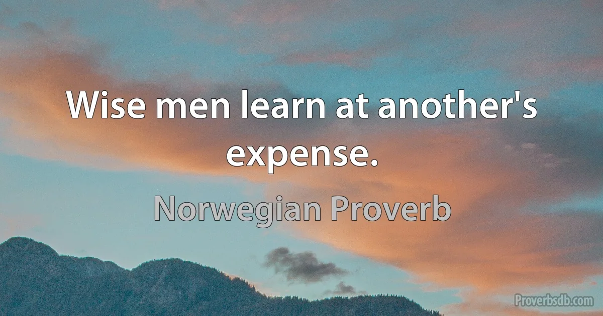 Wise men learn at another's expense. (Norwegian Proverb)