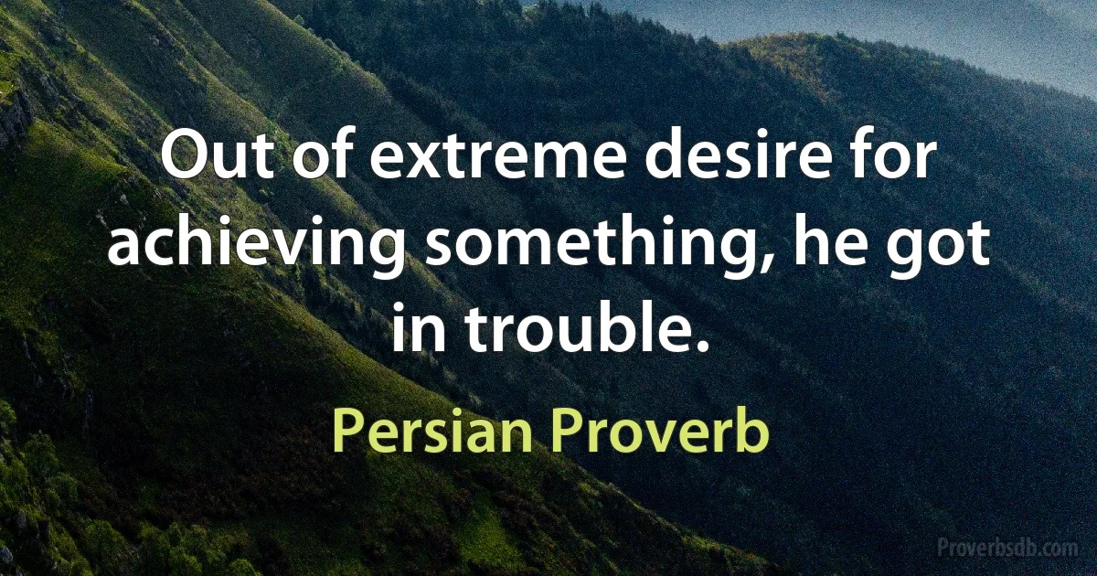 Out of extreme desire for achieving something, he got in trouble. (Persian Proverb)