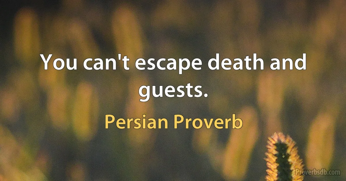 You can't escape death and guests. (Persian Proverb)