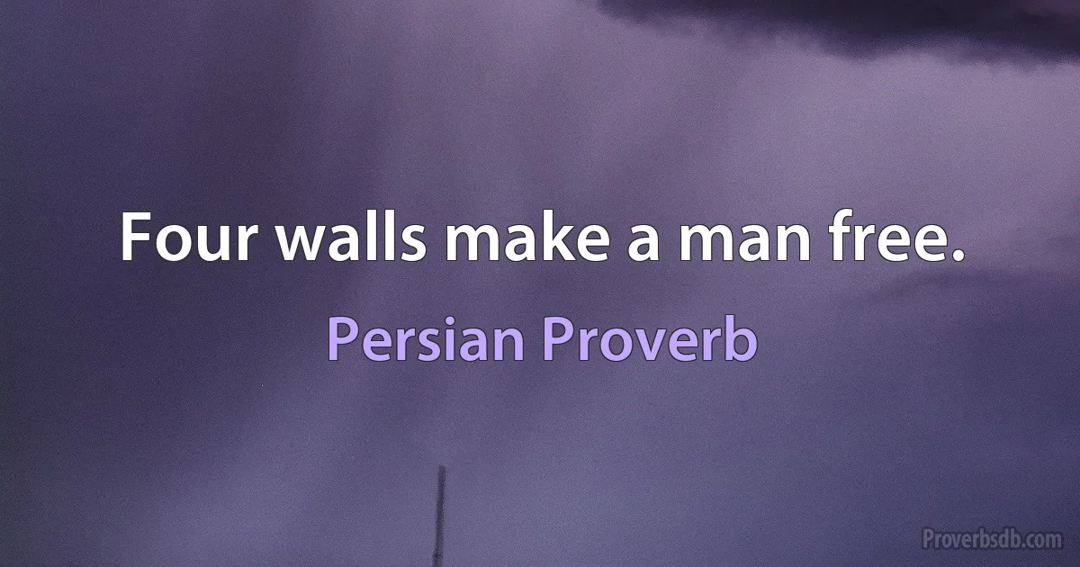 Four walls make a man free. (Persian Proverb)