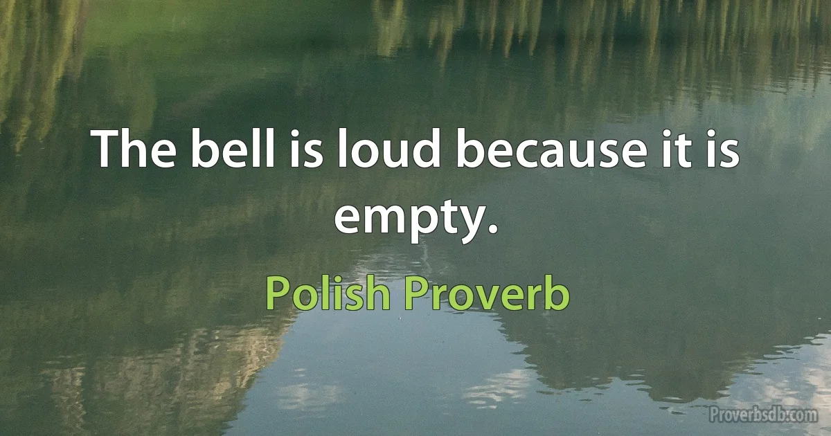 The bell is loud because it is empty. (Polish Proverb)