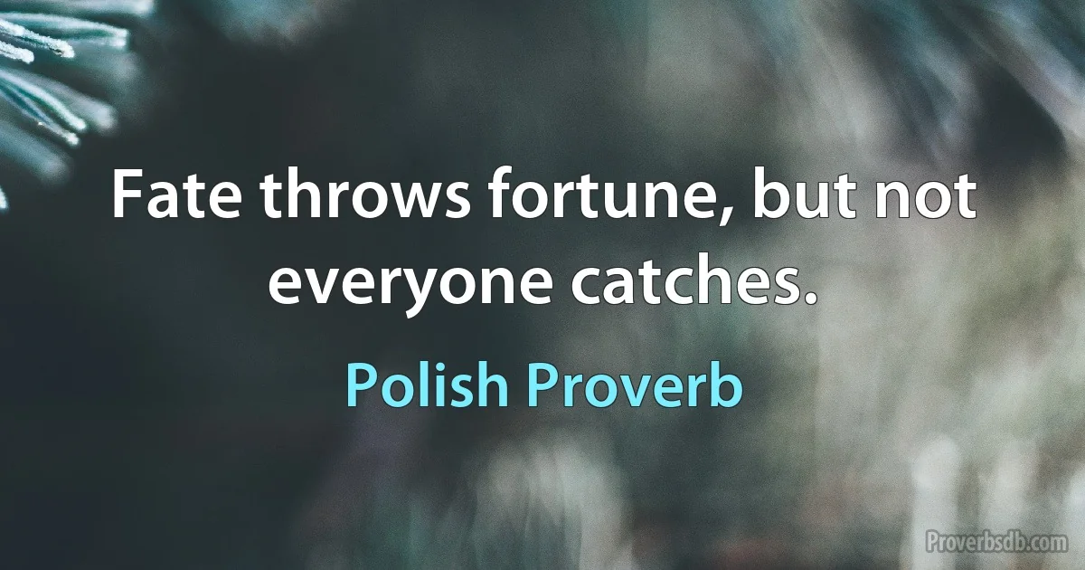 Fate throws fortune, but not everyone catches. (Polish Proverb)