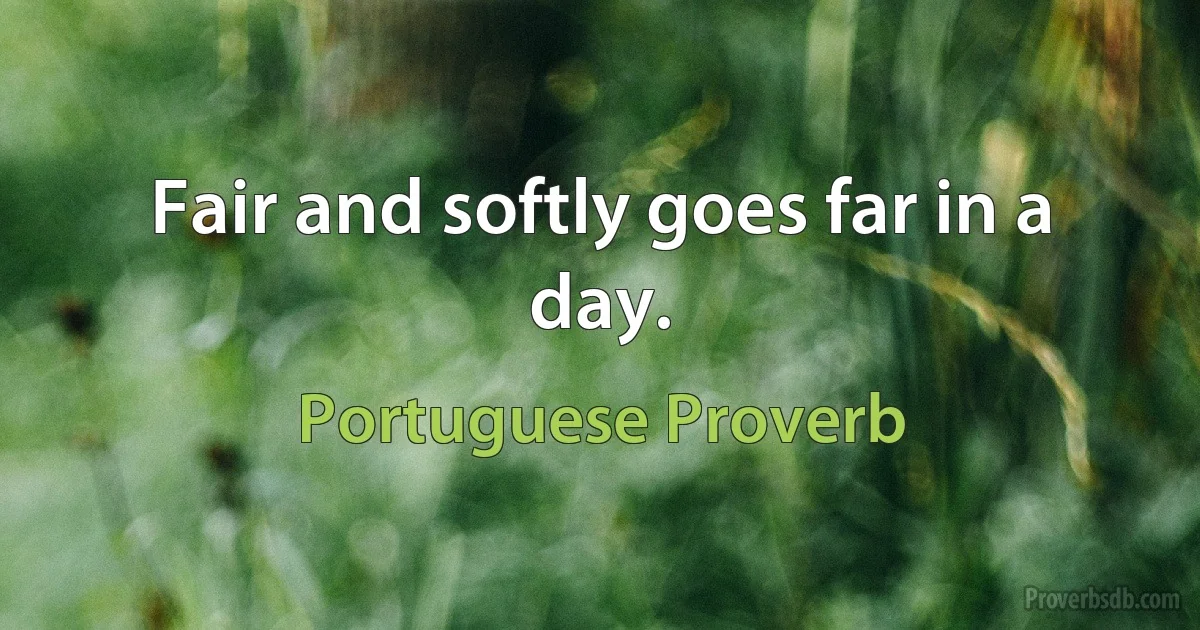 Fair and softly goes far in a day. (Portuguese Proverb)