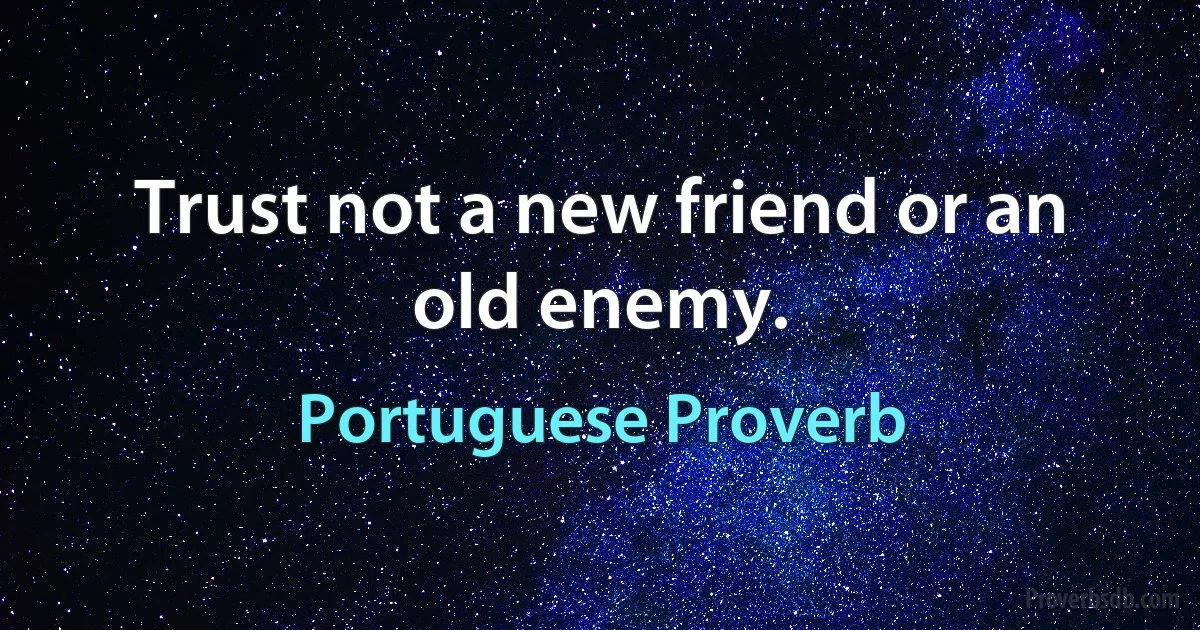 Trust not a new friend or an old enemy. (Portuguese Proverb)