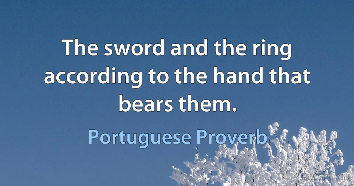 The sword and the ring according to the hand that bears them. (Portuguese Proverb)