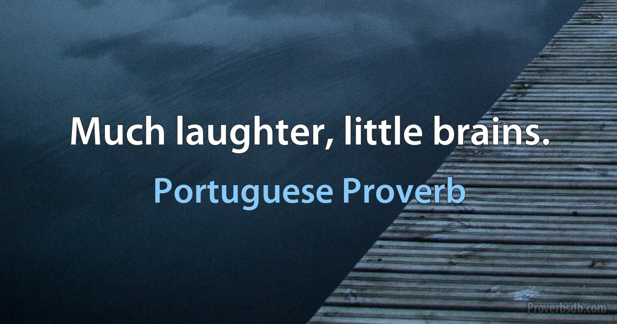 Much laughter, little brains. (Portuguese Proverb)