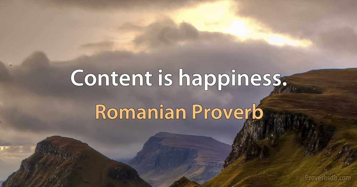 Content is happiness. (Romanian Proverb)