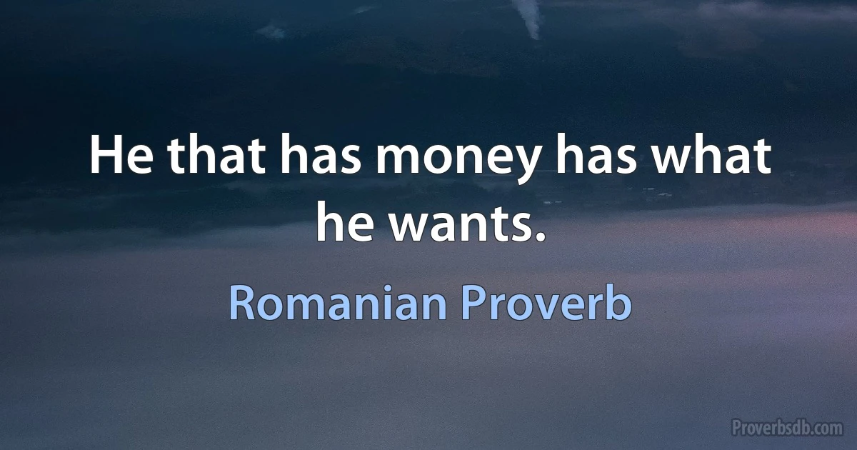 He that has money has what he wants. (Romanian Proverb)