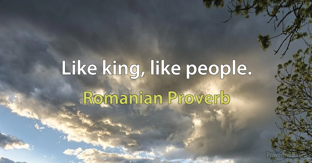 Like king, like people. (Romanian Proverb)