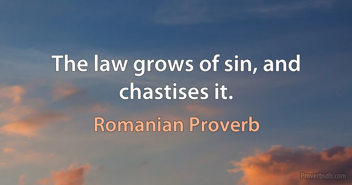 The law grows of sin, and chastises it. (Romanian Proverb)