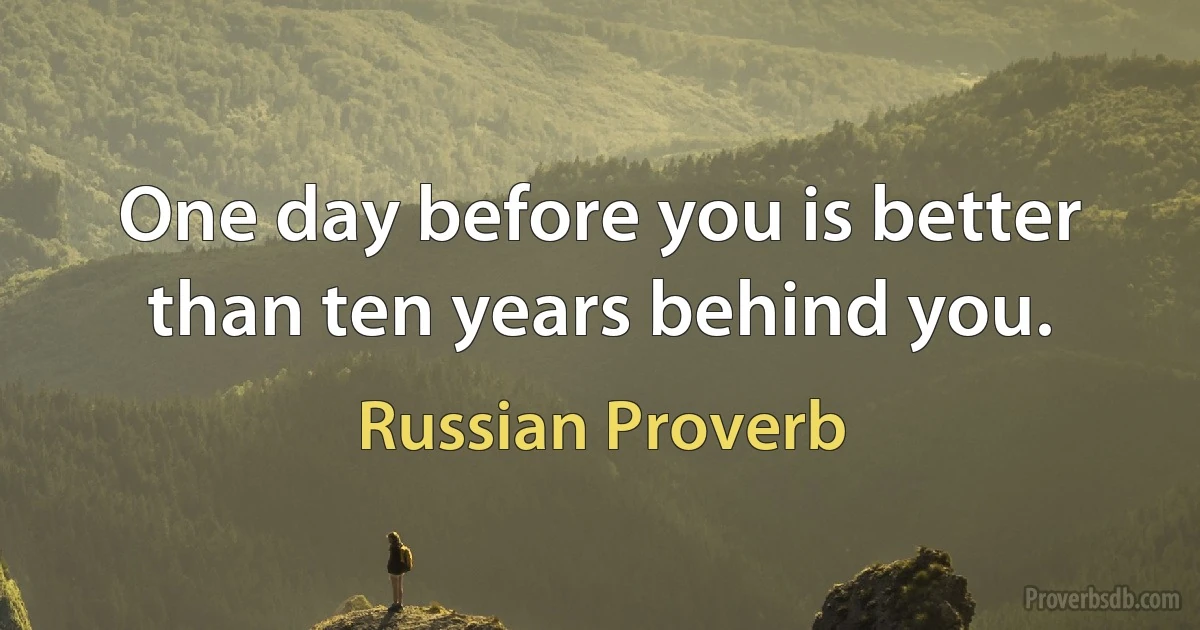 One day before you is better than ten years behind you. (Russian Proverb)