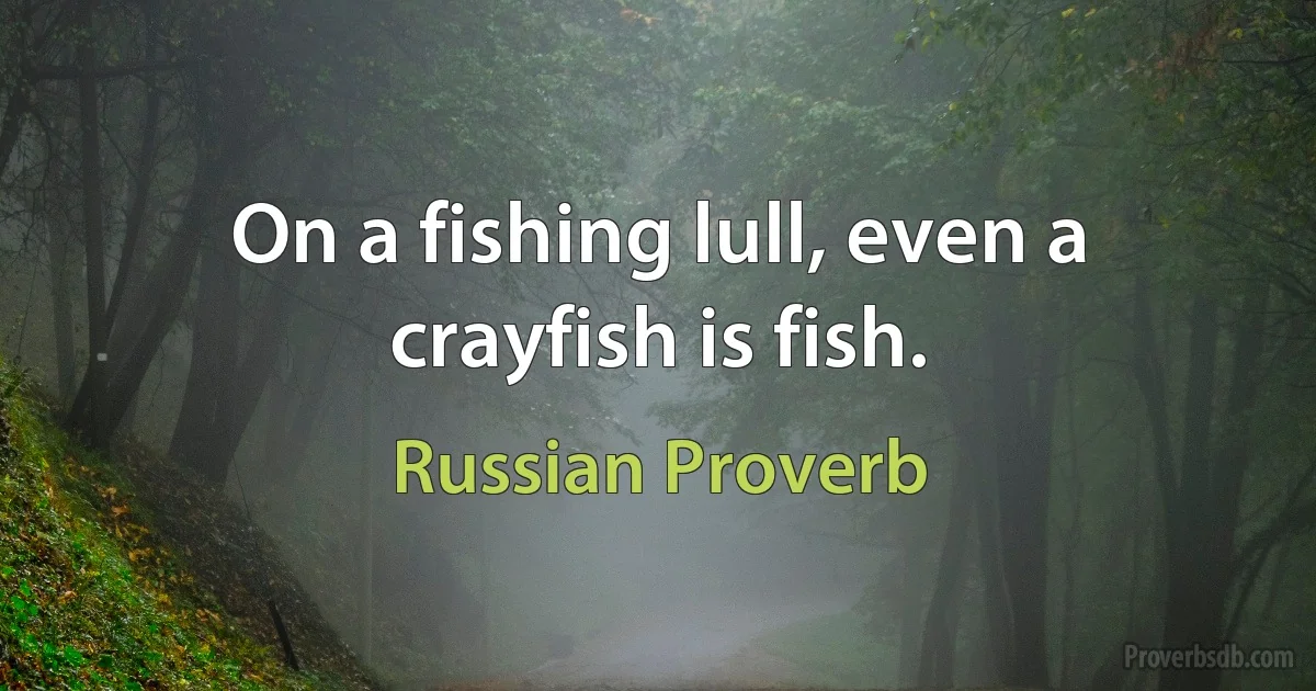 On a fishing lull, even a crayfish is fish. (Russian Proverb)