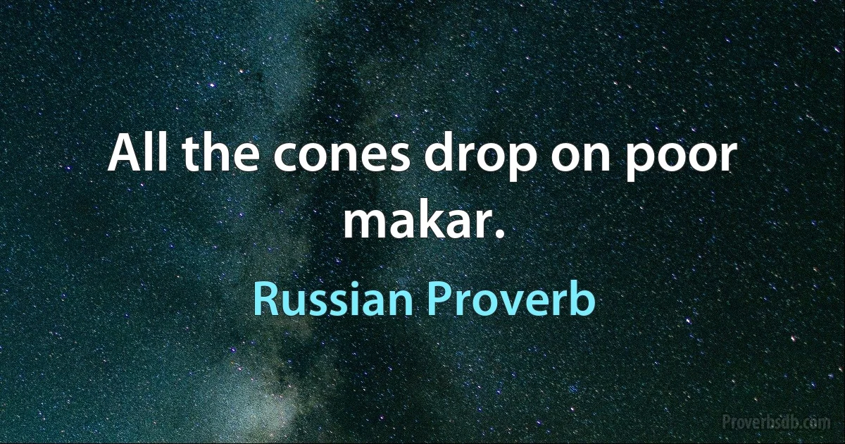 All the cones drop on poor makar. (Russian Proverb)