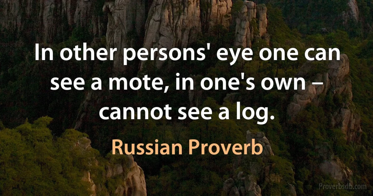 In other persons' eye one can see a mote, in one's own – cannot see a log. (Russian Proverb)