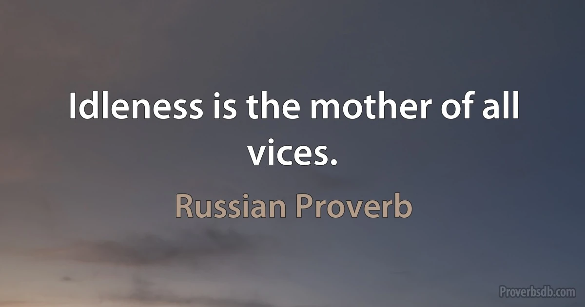 Idleness is the mother of all vices. (Russian Proverb)