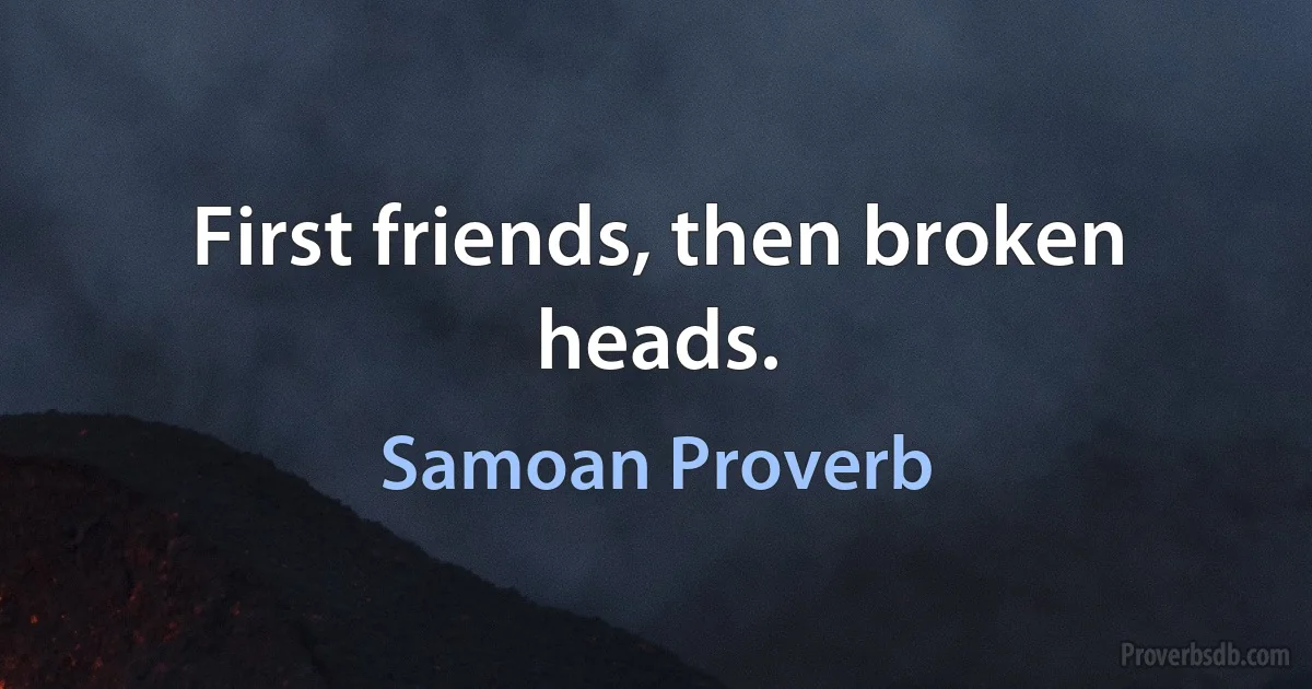 First friends, then broken heads. (Samoan Proverb)