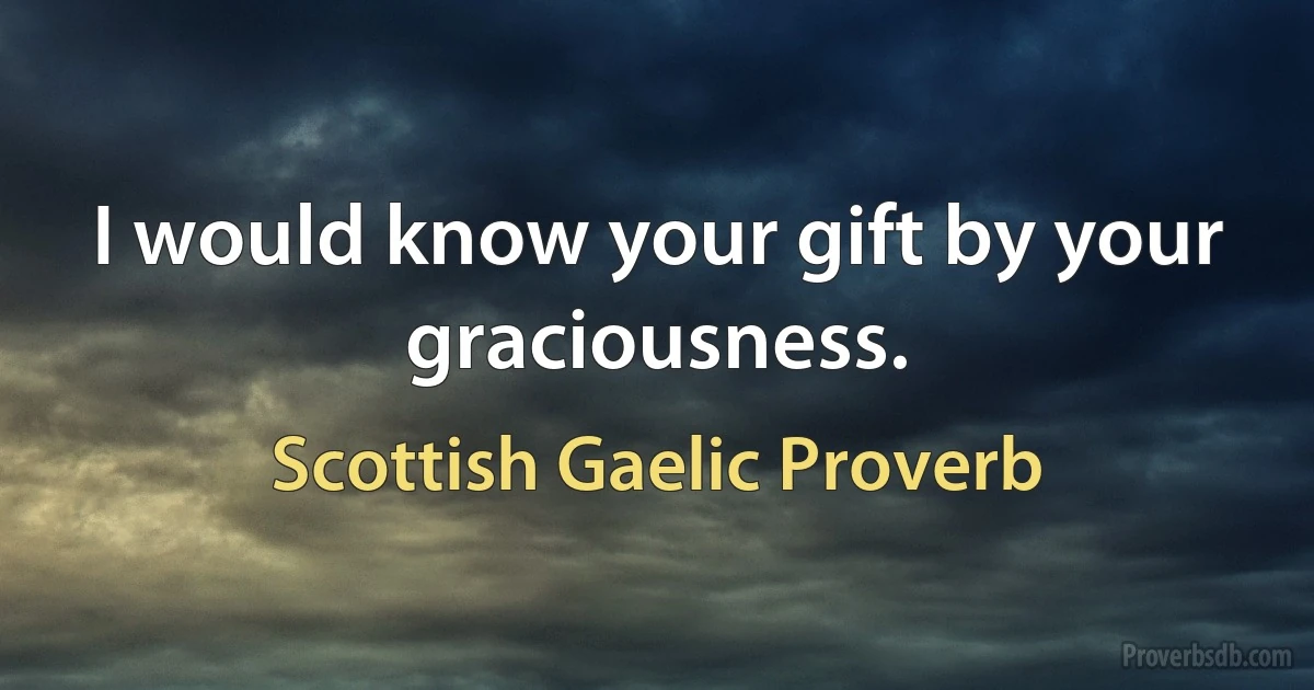 I would know your gift by your graciousness. (Scottish Gaelic Proverb)