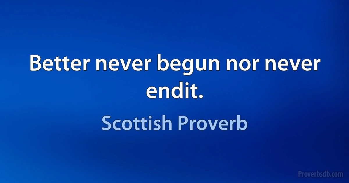 Better never begun nor never endit. (Scottish Proverb)