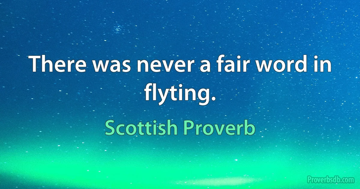 There was never a fair word in flyting. (Scottish Proverb)