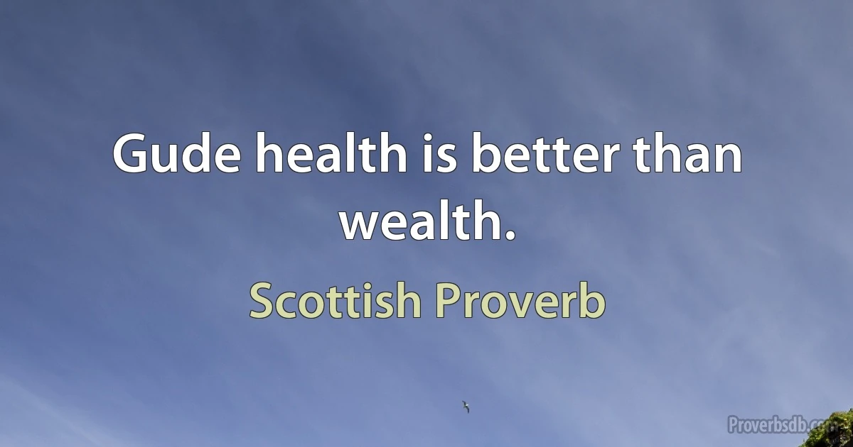 Gude health is better than wealth. (Scottish Proverb)