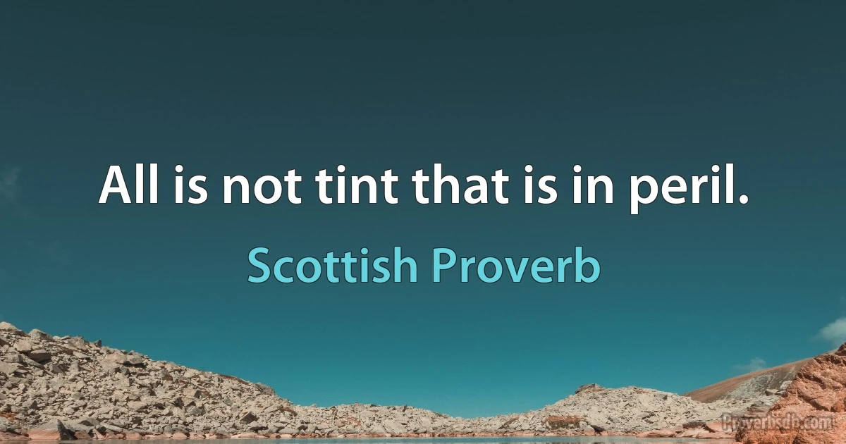 All is not tint that is in peril. (Scottish Proverb)