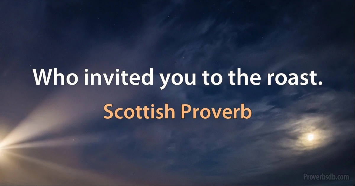 Who invited you to the roast. (Scottish Proverb)