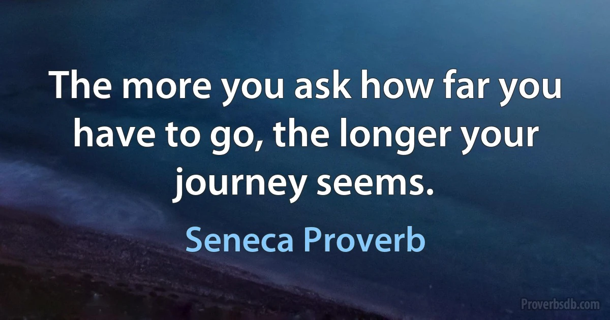 The more you ask how far you have to go, the longer your journey seems. (Seneca Proverb)