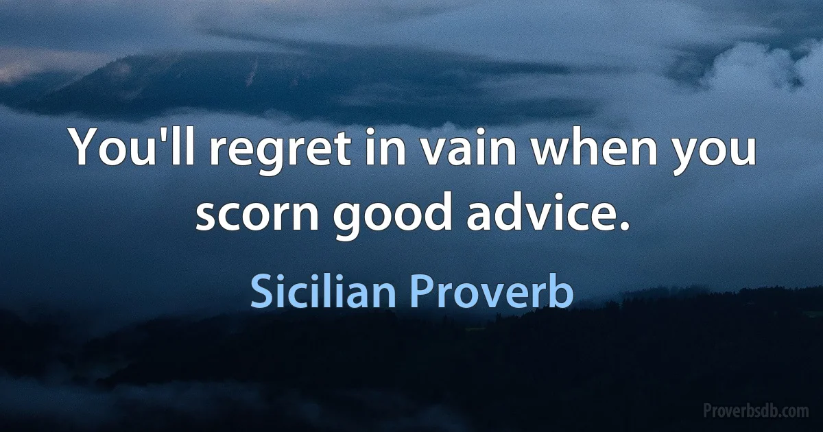 You'll regret in vain when you scorn good advice. (Sicilian Proverb)