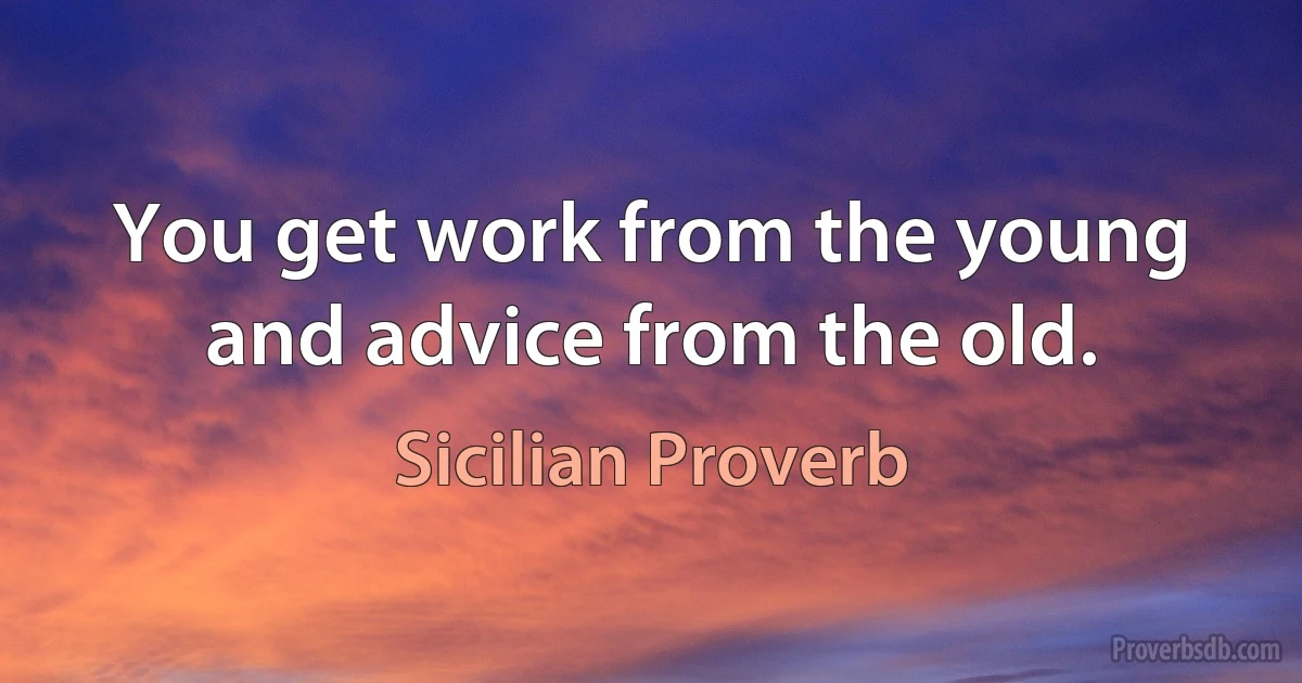 You get work from the young and advice from the old. (Sicilian Proverb)