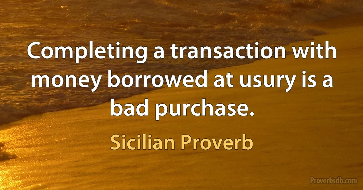 Completing a transaction with money borrowed at usury is a bad purchase. (Sicilian Proverb)