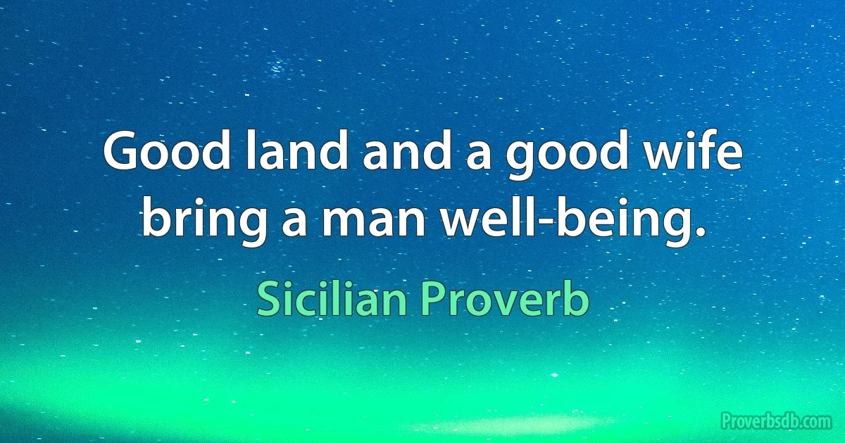 Good land and a good wife bring a man well-being. (Sicilian Proverb)