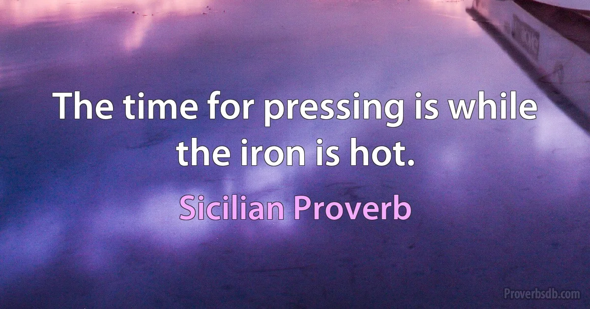 The time for pressing is while the iron is hot. (Sicilian Proverb)