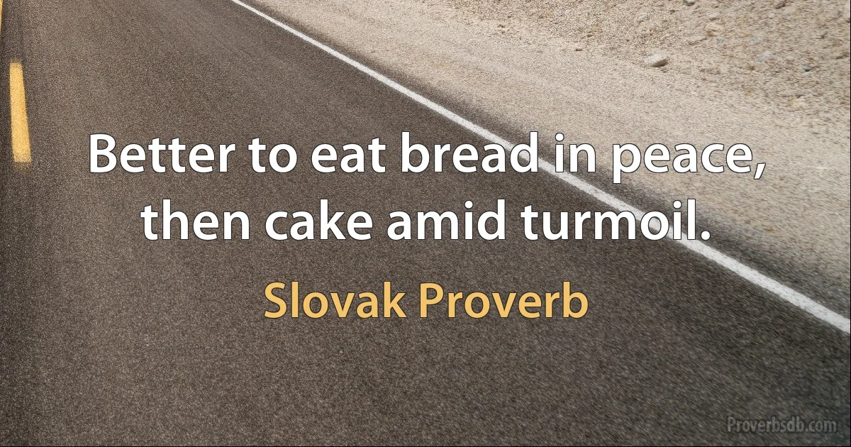 Better to eat bread in peace, then cake amid turmoil. (Slovak Proverb)