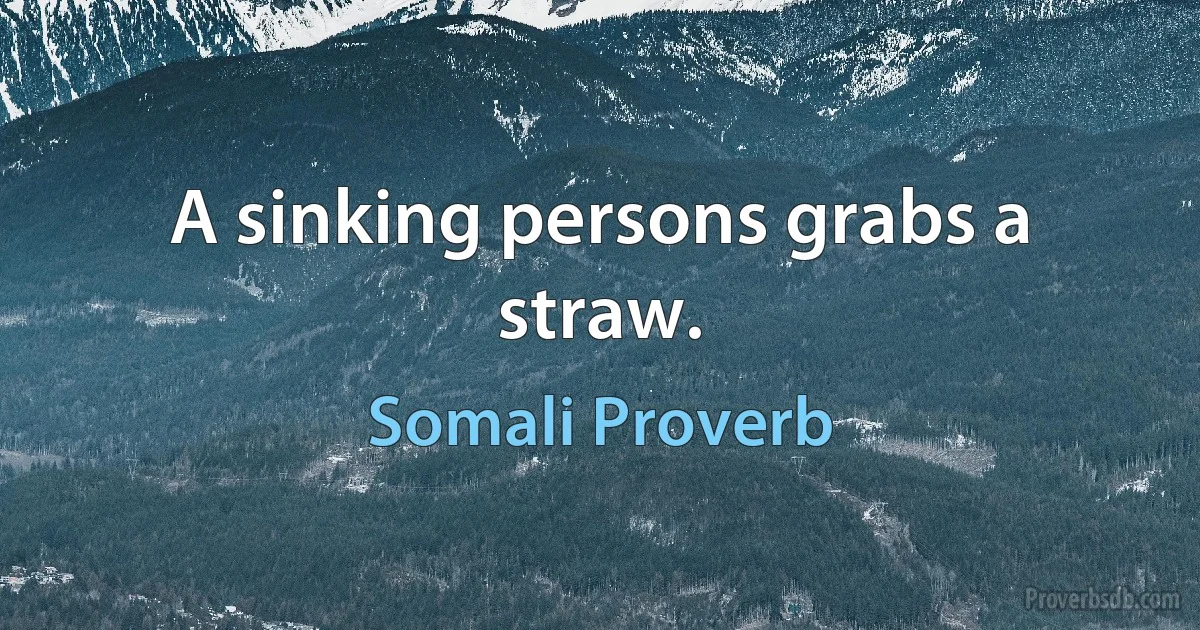 A sinking persons grabs a straw. (Somali Proverb)