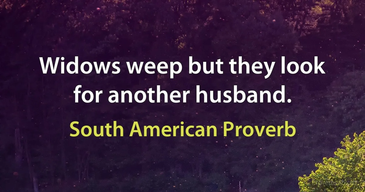 Widows weep but they look for another husband. (South American Proverb)