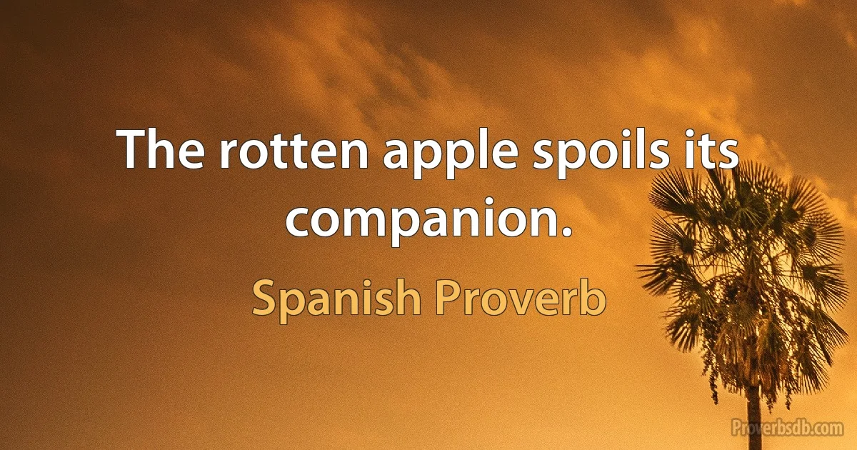 The rotten apple spoils its companion. (Spanish Proverb)