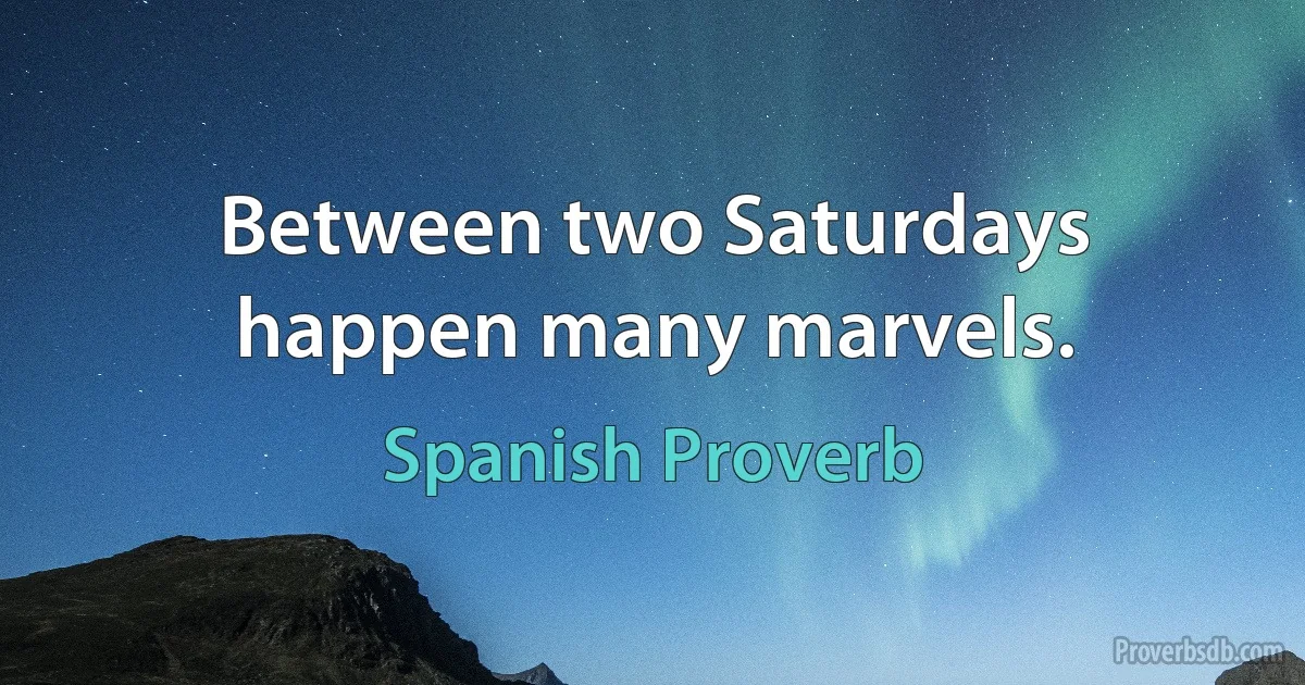 Between two Saturdays happen many marvels. (Spanish Proverb)