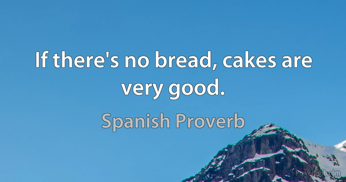 If there's no bread, cakes are very good. (Spanish Proverb)