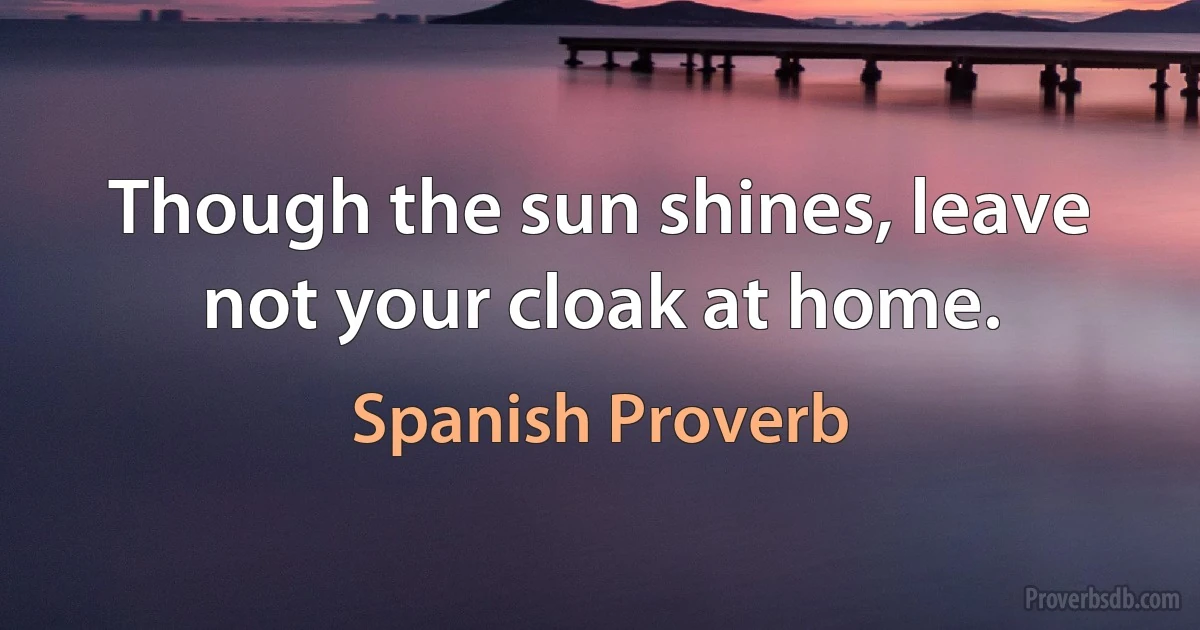 Though the sun shines, leave not your cloak at home. (Spanish Proverb)